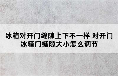 冰箱对开门缝隙上下不一样 对开门冰箱门缝隙大小怎么调节